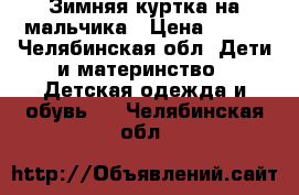 Зимняя куртка на мальчика › Цена ­ 800 - Челябинская обл. Дети и материнство » Детская одежда и обувь   . Челябинская обл.